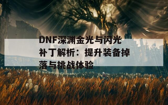 DNF深渊金光与闪光补丁解析：提升装备掉落与挑战体验