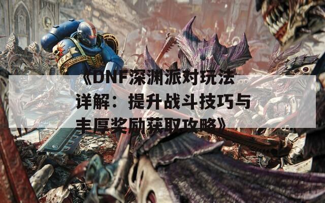 《DNF深渊派对玩法详解：提升战斗技巧与丰厚奖励获取攻略》