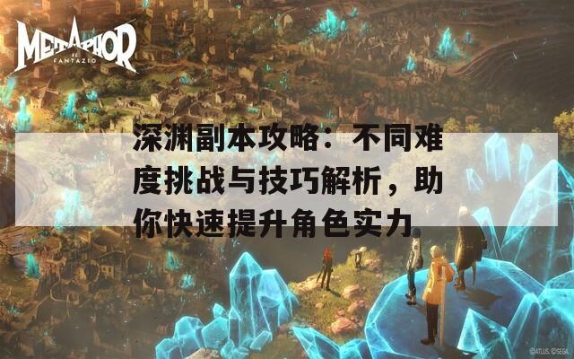 深渊副本攻略：不同难度挑战与技巧解析，助你快速提升角色实力
