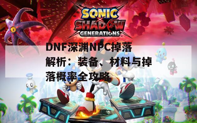 DNF深渊NPC掉落解析：装备、材料与掉落概率全攻略