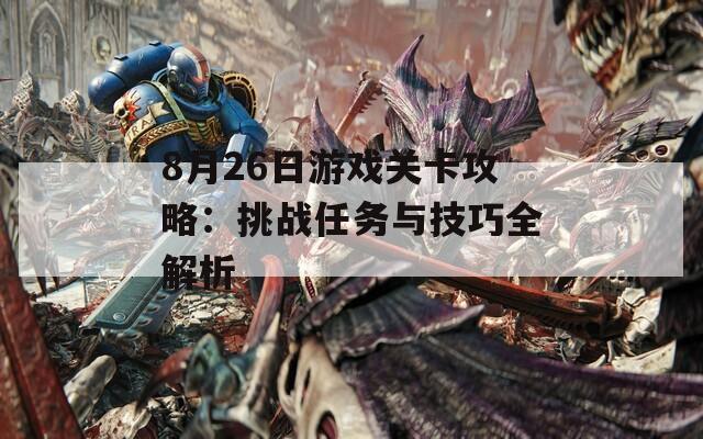 8月26日游戏关卡攻略：挑战任务与技巧全解析