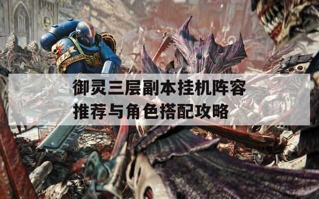 御灵三层副本挂机阵容推荐与角色搭配攻略