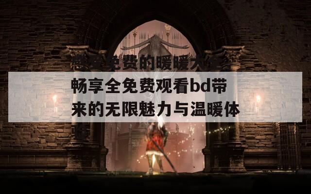 感受免费的暖暖大全，畅享全免费观看bd带来的无限魅力与温暖体验