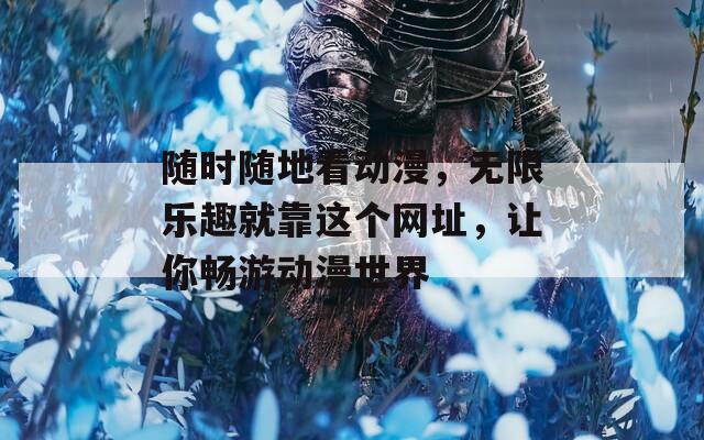 随时随地看动漫，无限乐趣就靠这个网址，让你畅游动漫世界