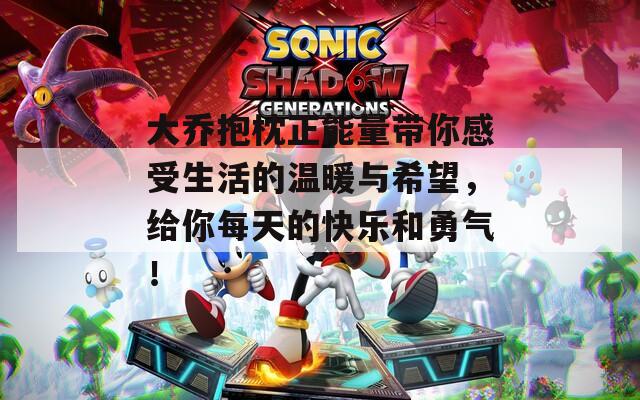 大乔抱枕正能量带你感受生活的温暖与希望，给你每天的快乐和勇气！