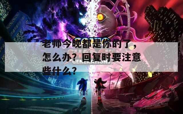 老师今晚都是你的了，怎么办？回复时要注意些什么？