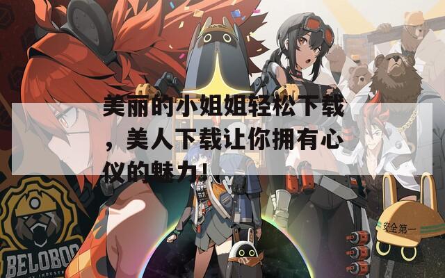 美丽的小姐姐轻松下载，美人下载让你拥有心仪的魅力！