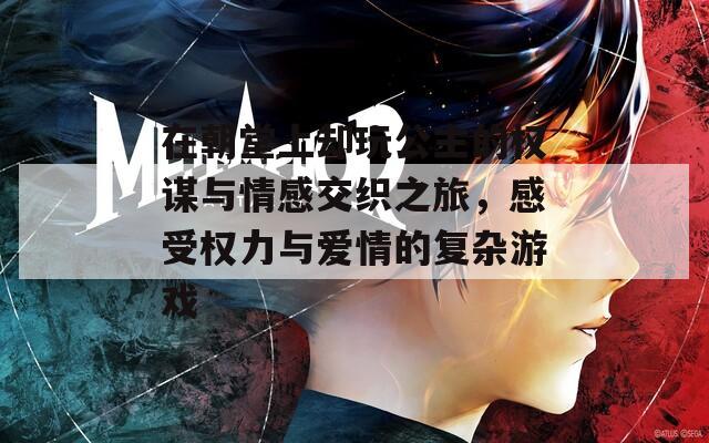 在朝堂上却玩公主的权谋与情感交织之旅，感受权力与爱情的复杂游戏