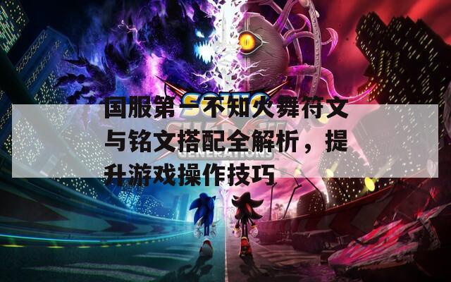 国服第一不知火舞符文与铭文搭配全解析，提升游戏操作技巧