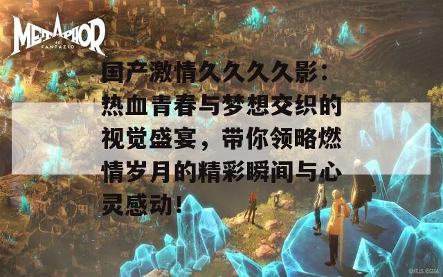 国产激情久久久久影：热血青春与梦想交织的视觉盛宴，带你领略燃情岁月的精彩瞬间与心灵感动！