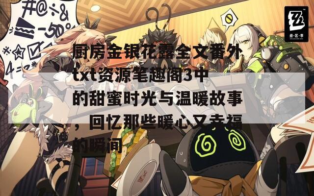 厨房金银花露全文番外txt资源笔趣阁3中的甜蜜时光与温暖故事，回忆那些暖心又幸福的瞬间