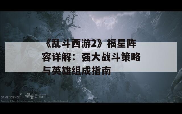 《乱斗西游2》福星阵容详解：强大战斗策略与英雄组成指南