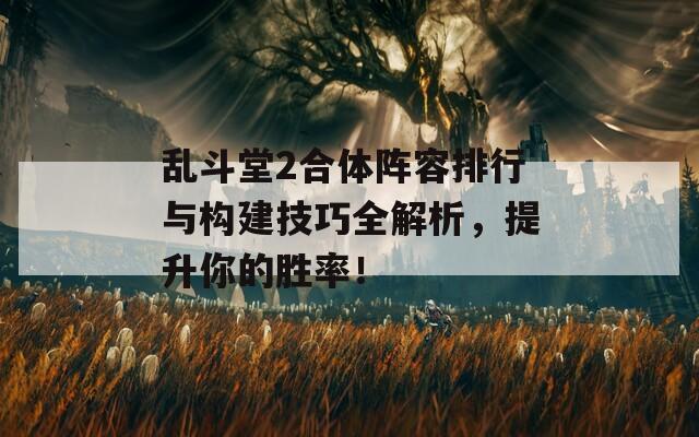 乱斗堂2合体阵容排行与构建技巧全解析，提升你的胜率！