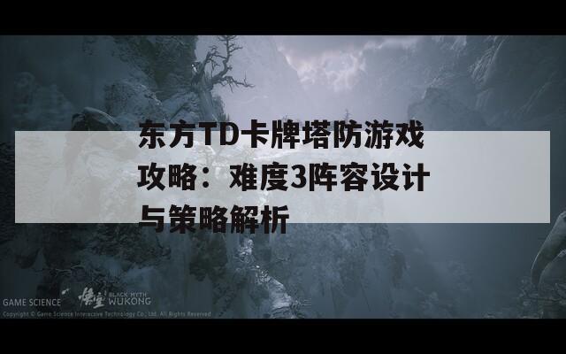 东方TD卡牌塔防游戏攻略：难度3阵容设计与策略解析