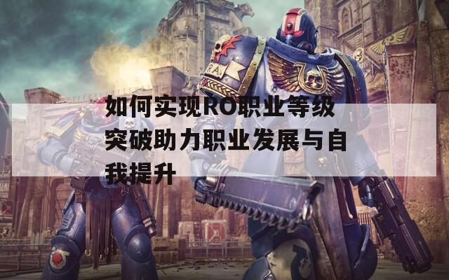 如何实现RO职业等级突破助力职业发展与自我提升