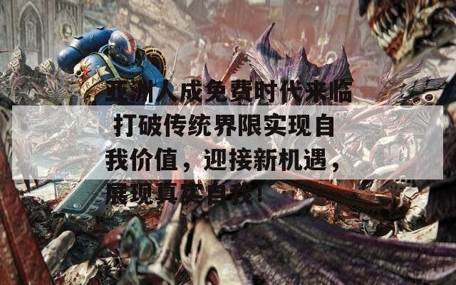亚洲人成免费时代来临 打破传统界限实现自我价值，迎接新机遇，展现真实自我！