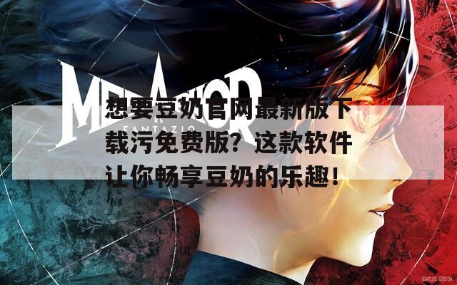 想要豆奶官网最新版下载污免费版？这款软件让你畅享豆奶的乐趣！
