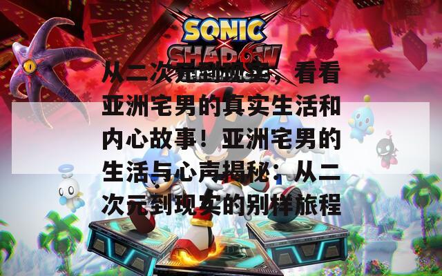 从二次元到现实，看看亚洲宅男的真实生活和内心故事！亚洲宅男的生活与心声揭秘：从二次元到现实的别样旅程