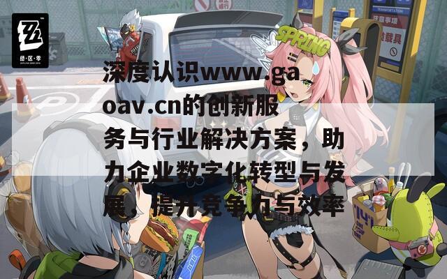 深度认识www.gaoav.cn的创新服务与行业解决方案，助力企业数字化转型与发展，提升竞争力与效率
