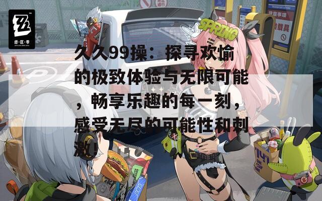 久久99操：探寻欢愉的极致体验与无限可能，畅享乐趣的每一刻，感受无尽的可能性和刺激！