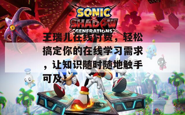 王瑞儿在线付费，轻松搞定你的在线学习需求，让知识随时随地触手可及！