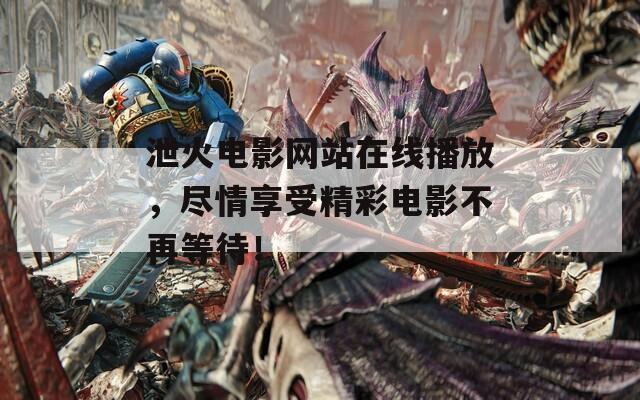 泄火电影网站在线播放，尽情享受精彩电影不再等待！