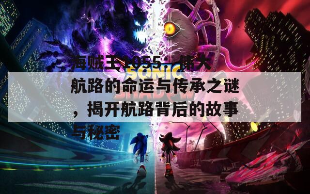 海贼王1055：伟大航路的命运与传承之谜，揭开航路背后的故事与秘密