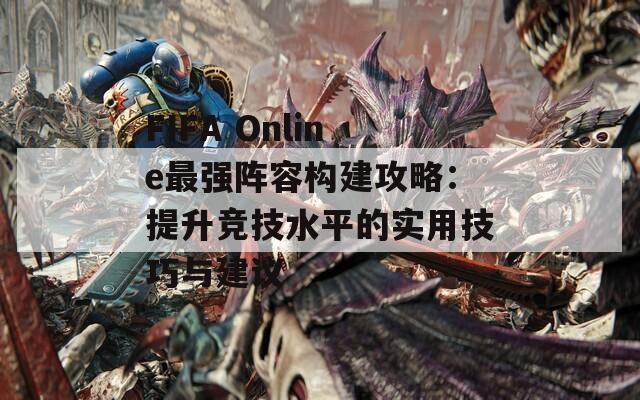 FIFA Online最强阵容构建攻略：提升竞技水平的实用技巧与建议