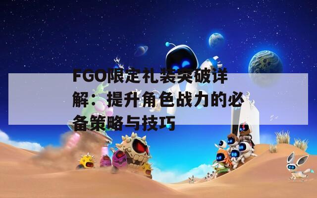 FGO限定礼装突破详解：提升角色战力的必备策略与技巧