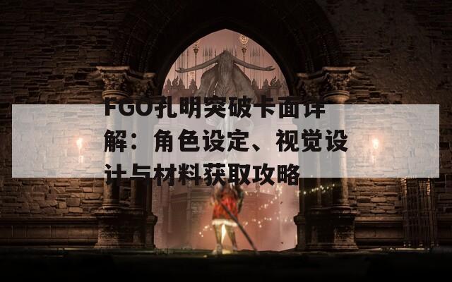 FGO孔明突破卡面详解：角色设定、视觉设计与材料获取攻略