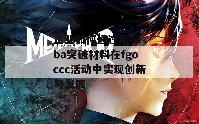 企业如何通过fgocba突破材料在fgoccc活动中实现创新与发展