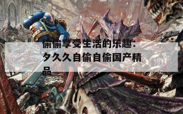 偷偷享受生活的乐趣：夕久久自偷自偷国产精品