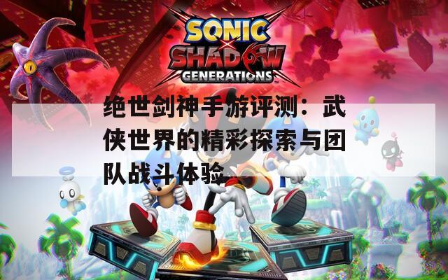绝世剑神手游评测：武侠世界的精彩探索与团队战斗体验