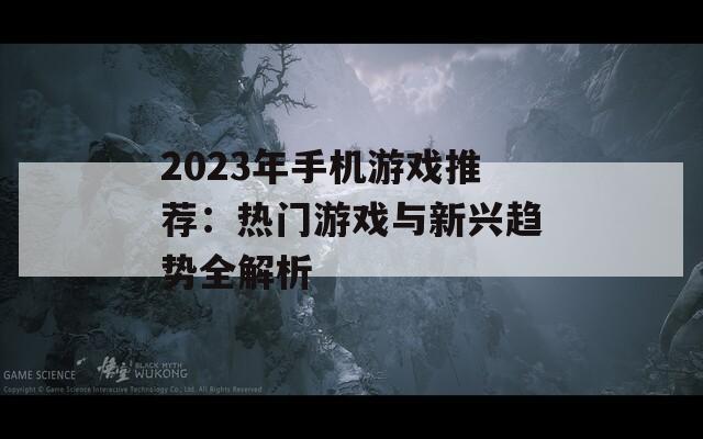 2023年手机游戏推荐：热门游戏与新兴趋势全解析