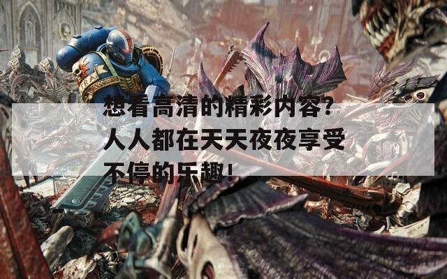 想看高清的精彩内容？人人都在天天夜夜享受不停的乐趣！