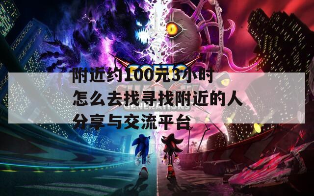 附近约100元3小时怎么去找寻找附近的人分享与交流平台