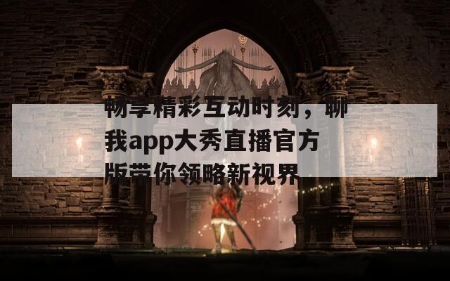 畅享精彩互动时刻，聊我app大秀直播官方版带你领略新视界