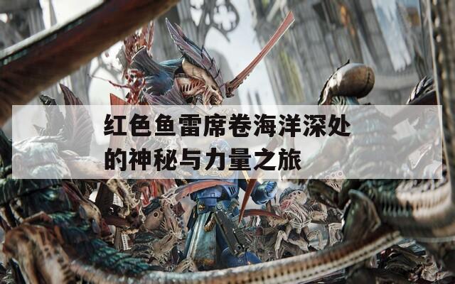 红色鱼雷席卷海洋深处的神秘与力量之旅