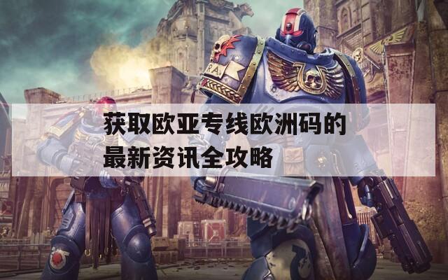 获取欧亚专线欧洲码的最新资讯全攻略