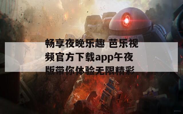 畅享夜晚乐趣 芭乐视频官方下载app午夜版带你体验无限精彩