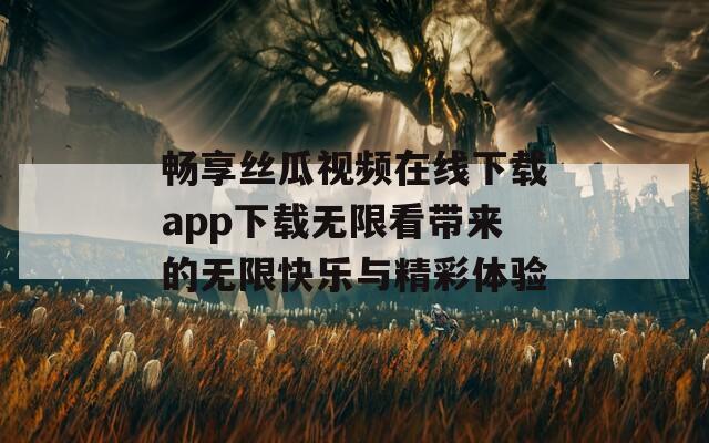 畅享丝瓜视频在线下载app下载无限看带来的无限快乐与精彩体验