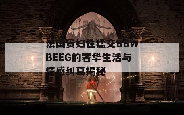 法国贵妇性猛交BBWBEEG的奢华生活与情感纠葛揭秘