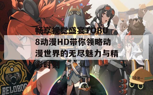 畅享视觉盛宴TOBU8动漫HD带你领略动漫世界的无尽魅力与精彩时刻