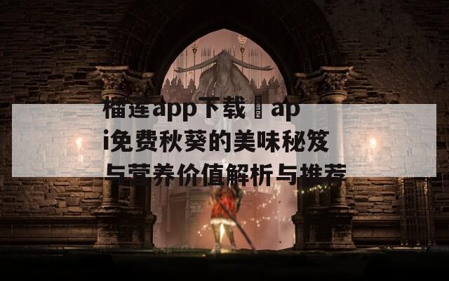 榴莲app下载汅api免费秋葵的美味秘笈与营养价值解析与推荐