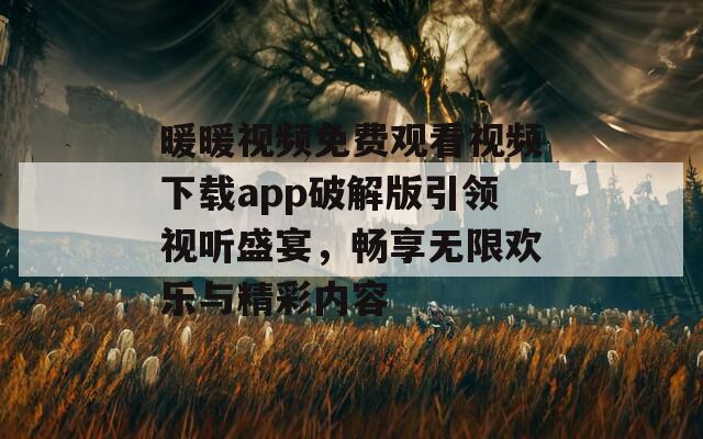 暖暖视频免费观看视频下载app破解版引领视听盛宴，畅享无限欢乐与精彩内容