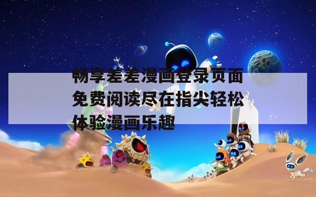 畅享差差漫画登录页面免费阅读尽在指尖轻松体验漫画乐趣
