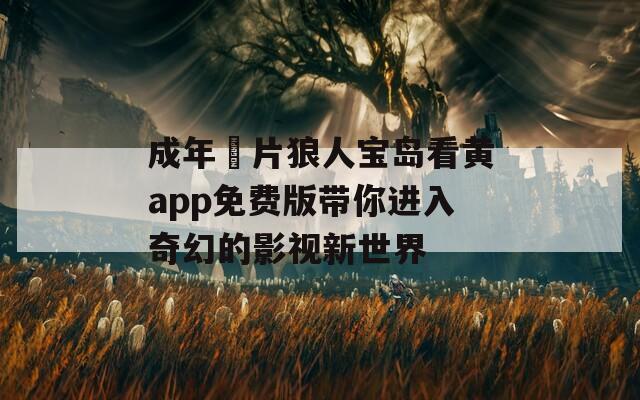 成年奭片狼人宝岛看黄app免费版带你进入奇幻的影视新世界