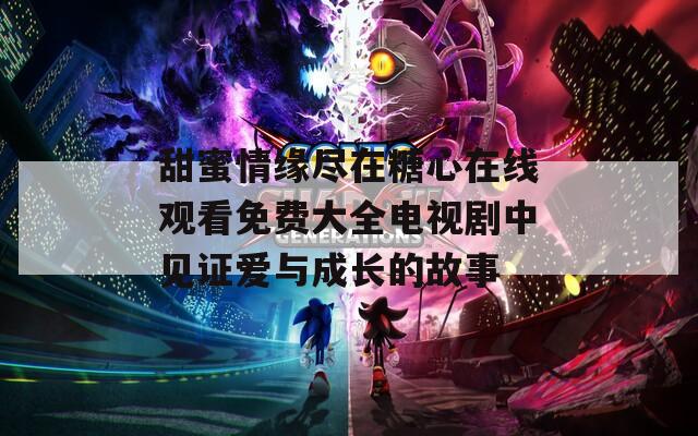甜蜜情缘尽在糖心在线观看免费大全电视剧中见证爱与成长的故事