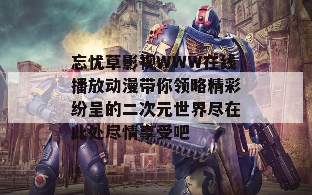 忘忧草影视WWW在线播放动漫带你领略精彩纷呈的二次元世界尽在此处尽情享受吧