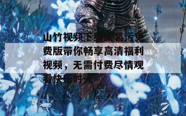 山竹视频下载安装污免费版带你畅享高清福利视频，无需付费尽情观看快乐时光